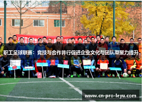 职工足球联赛：竞技与合作并行促进企业文化与团队凝聚力提升