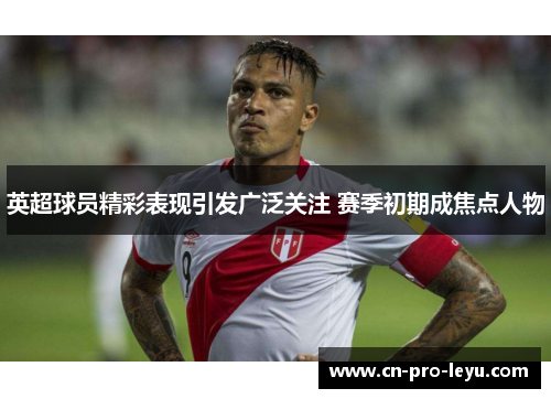 英超球员精彩表现引发广泛关注 赛季初期成焦点人物