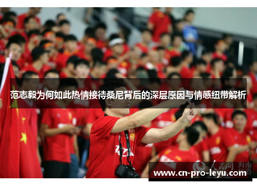 范志毅为何如此热情接待桑尼背后的深层原因与情感纽带解析