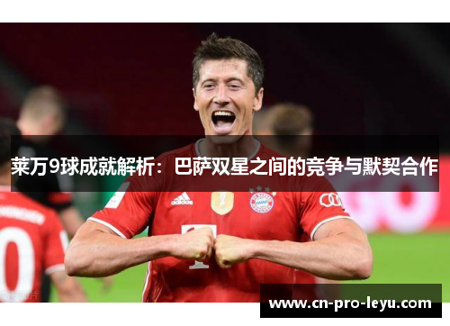 莱万9球成就解析：巴萨双星之间的竞争与默契合作