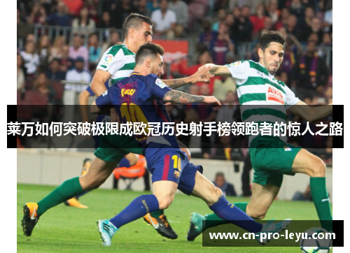 莱万如何突破极限成欧冠历史射手榜领跑者的惊人之路