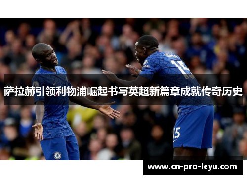 萨拉赫引领利物浦崛起书写英超新篇章成就传奇历史