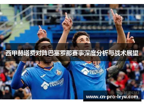西甲赫塔费对阵巴塞罗那赛事深度分析与战术展望