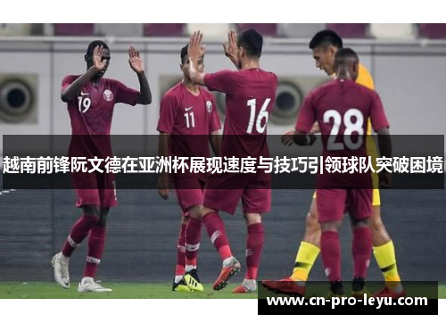 越南前锋阮文德在亚洲杯展现速度与技巧引领球队突破困境
