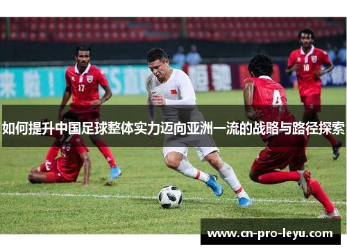 如何提升中国足球整体实力迈向亚洲一流的战略与路径探索