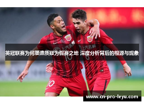 英冠联赛为何屡遭质疑为假赛之地 深度分析背后的根源与现象