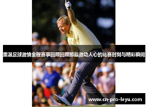 重温足球激情全程赛事回顾回顾那些激动人心的比赛时刻与精彩瞬间