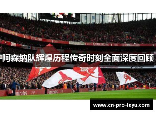 阿森纳队辉煌历程传奇时刻全面深度回顾