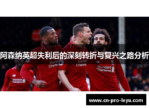 阿森纳英超失利后的深刻转折与复兴之路分析