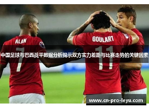 中国足球与巴西战平数据分析揭示双方实力差距与比赛走势的关键因素