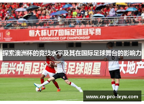 探索澳洲杯的竞技水平及其在国际足球舞台的影响力