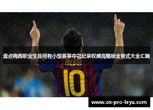盘点梅西职业生涯所有小型赛事夺冠纪录权威完整版全景式大全汇编