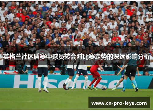 英格兰社区盾赛中球员转会对比赛走势的深远影响分析