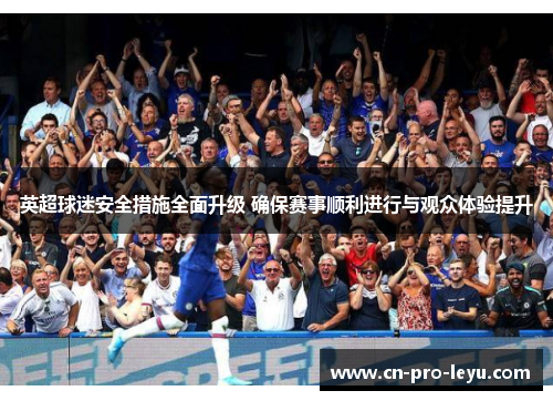 英超球迷安全措施全面升级 确保赛事顺利进行与观众体验提升