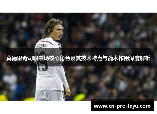 莫德里奇司职中场核心角色及其技术特点与战术作用深度解析