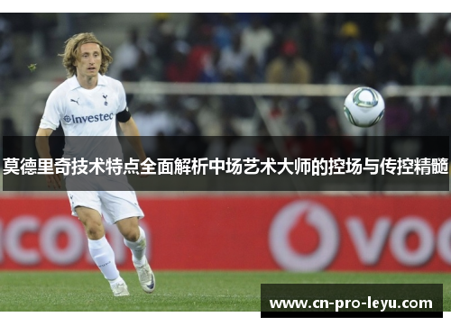 莫德里奇技术特点全面解析中场艺术大师的控场与传控精髓