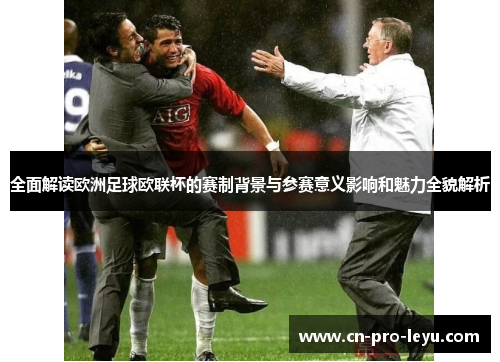 全面解读欧洲足球欧联杯的赛制背景与参赛意义影响和魅力全貌解析