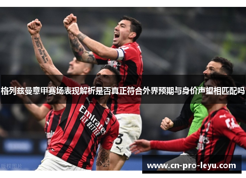 格列兹曼意甲赛场表现解析是否真正符合外界预期与身价声望相匹配吗