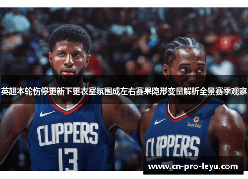 英超本轮伤停更新下更衣室氛围成左右赛果隐形变量解析全景赛季观察