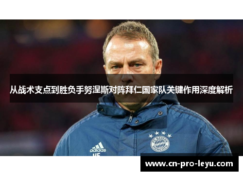 从战术支点到胜负手努涅斯对阵拜仁国家队关键作用深度解析