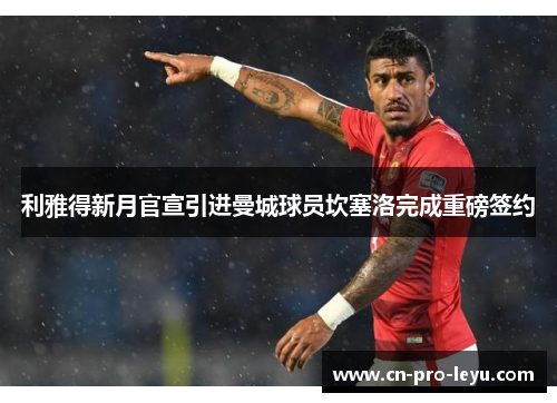 利雅得新月官宣引进曼城球员坎塞洛完成重磅签约